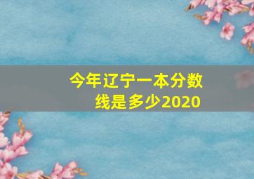 今年辽宁一本分数线是多少2020