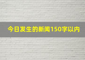 今日发生的新闻150字以内