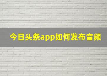 今日头条app如何发布音频