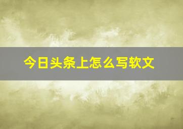 今日头条上怎么写软文