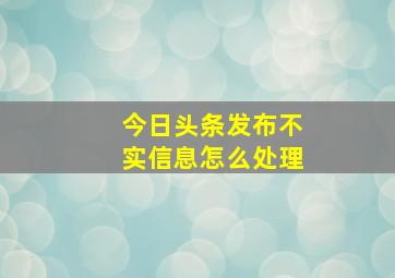 今日头条发布不实信息怎么处理