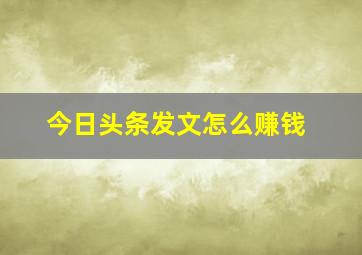 今日头条发文怎么赚钱