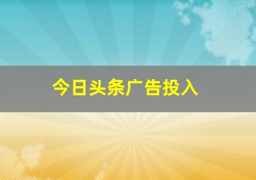 今日头条广告投入