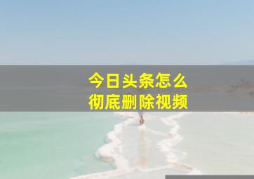 今日头条怎么彻底删除视频