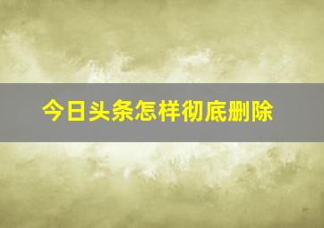 今日头条怎样彻底删除