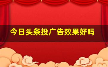 今日头条投广告效果好吗