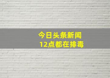 今日头条新闻12点都在排毒