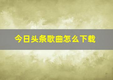 今日头条歌曲怎么下载