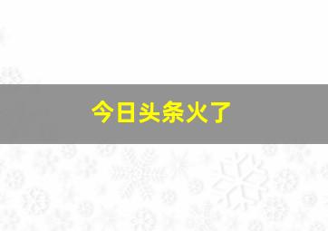 今日头条火了