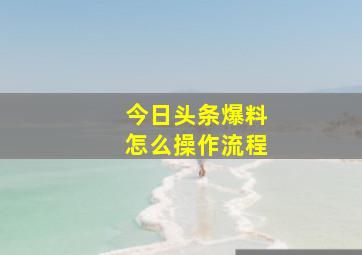 今日头条爆料怎么操作流程