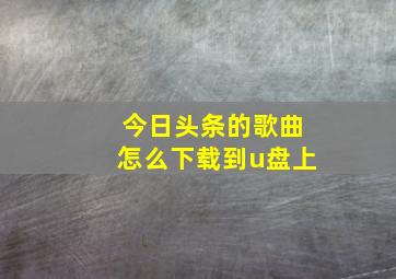 今日头条的歌曲怎么下载到u盘上