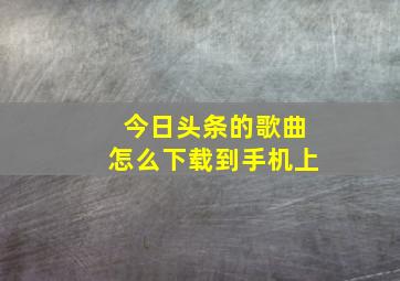 今日头条的歌曲怎么下载到手机上