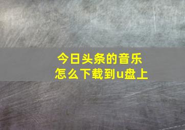 今日头条的音乐怎么下载到u盘上