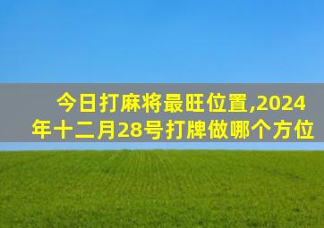 今日打麻将最旺位置,2024年十二月28号打牌做哪个方位