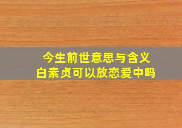 今生前世意思与含义白素贞可以放恋爱中吗