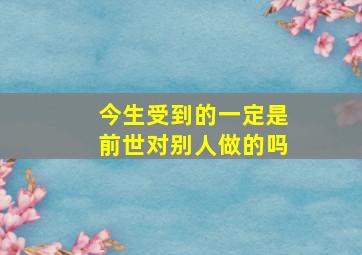 今生受到的一定是前世对别人做的吗