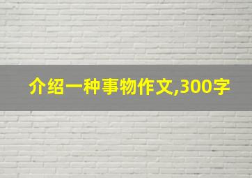 介绍一种事物作文,300字