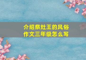 介绍祭灶王的风俗作文三年级怎么写