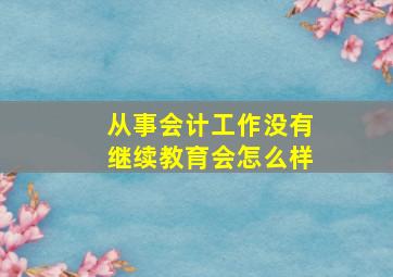 从事会计工作没有继续教育会怎么样