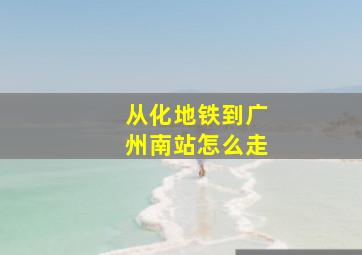 从化地铁到广州南站怎么走