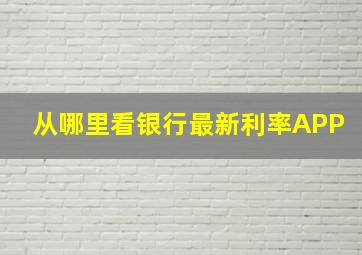 从哪里看银行最新利率APP