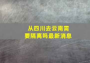 从四川去云南需要隔离吗最新消息