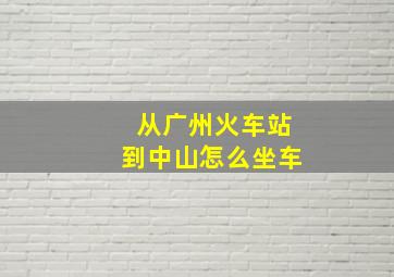 从广州火车站到中山怎么坐车