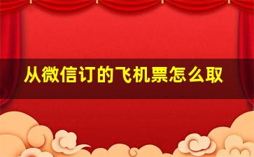 从微信订的飞机票怎么取