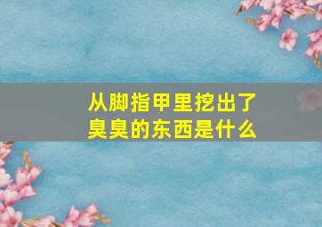 从脚指甲里挖出了臭臭的东西是什么