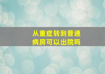 从重症转到普通病房可以出院吗