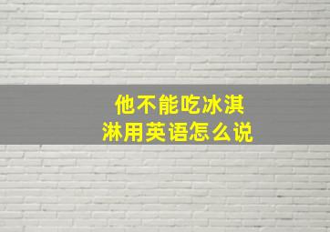 他不能吃冰淇淋用英语怎么说