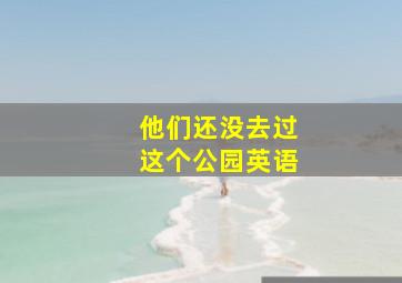 他们还没去过这个公园英语