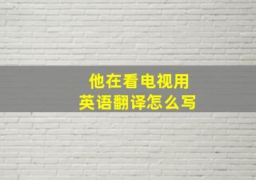 他在看电视用英语翻译怎么写