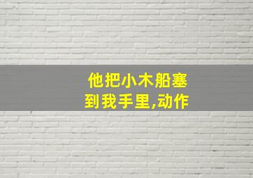 他把小木船塞到我手里,动作