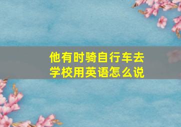 他有时骑自行车去学校用英语怎么说