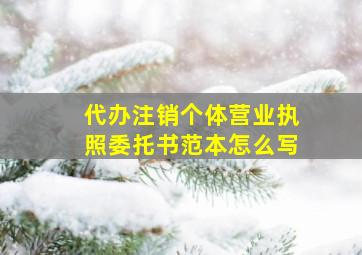 代办注销个体营业执照委托书范本怎么写