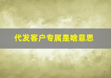 代发客户专属是啥意思