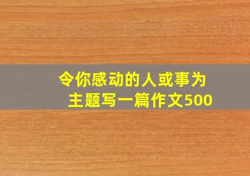 令你感动的人或事为主题写一篇作文500