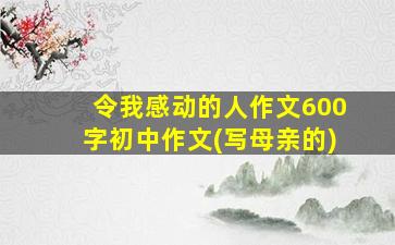 令我感动的人作文600字初中作文(写母亲的)