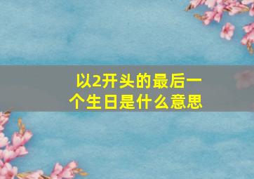 以2开头的最后一个生日是什么意思