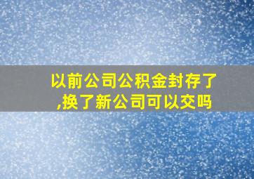 以前公司公积金封存了,换了新公司可以交吗