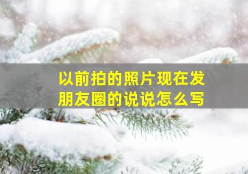 以前拍的照片现在发朋友圈的说说怎么写