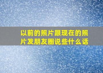 以前的照片跟现在的照片发朋友圈说些什么话