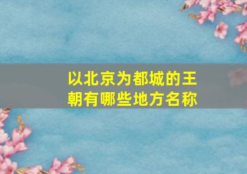 以北京为都城的王朝有哪些地方名称