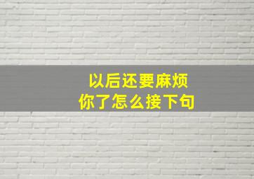 以后还要麻烦你了怎么接下句