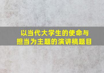 以当代大学生的使命与担当为主题的演讲稿题目