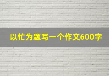 以忙为题写一个作文600字