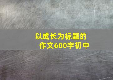 以成长为标题的作文600字初中