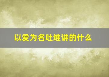 以爱为名吐维讲的什么