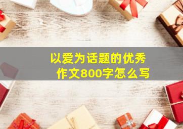 以爱为话题的优秀作文800字怎么写